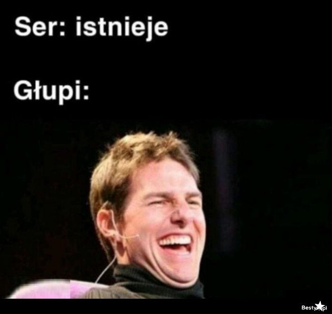 Śmieje się jak głupi do sera