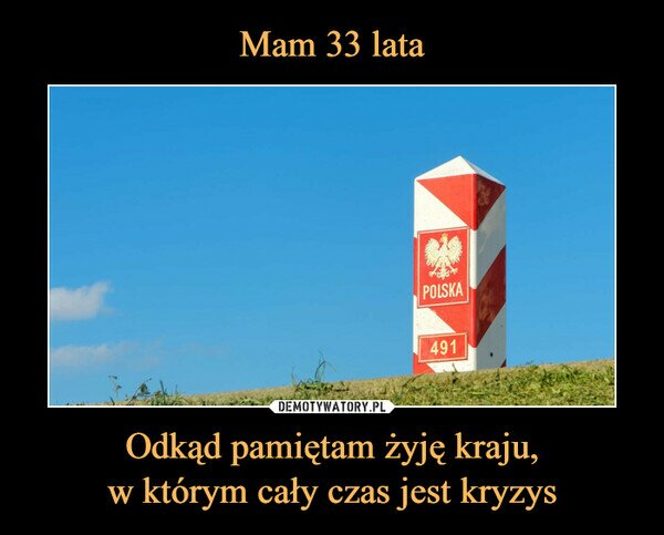 Mam 33 lata Odkąd pamiętam żyję kraju, w którym cały czas jest kryzys